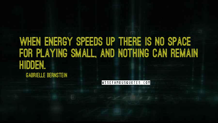 Gabrielle Bernstein quotes: When energy speeds up there is no space for playing small, and nothing can remain hidden.