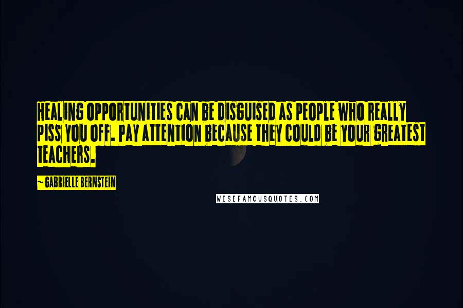 Gabrielle Bernstein quotes: Healing opportunities can be disguised as people who really piss you off. Pay attention because they could be your greatest teachers.