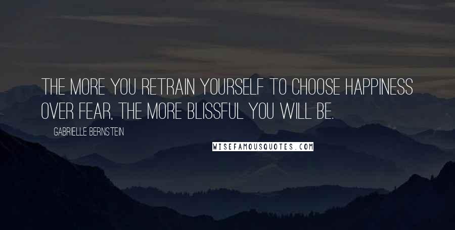 Gabrielle Bernstein quotes: The more you retrain yourself to choose happiness over fear, the more blissful you will be.