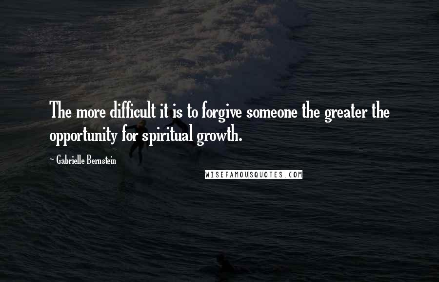 Gabrielle Bernstein quotes: The more difficult it is to forgive someone the greater the opportunity for spiritual growth.