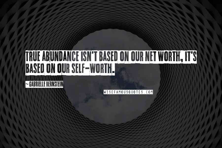 Gabrielle Bernstein quotes: True abundance isn't based on our net worth, it's based on our self-worth.