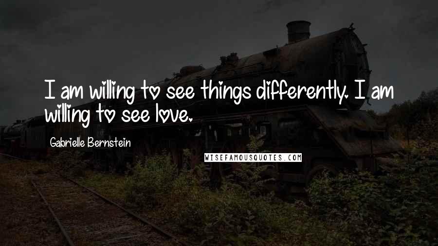 Gabrielle Bernstein quotes: I am willing to see things differently. I am willing to see love.