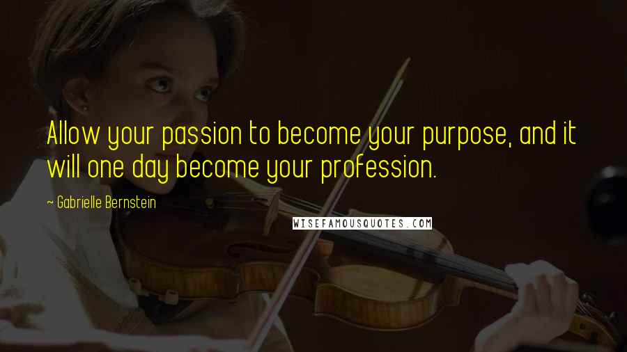 Gabrielle Bernstein quotes: Allow your passion to become your purpose, and it will one day become your profession.