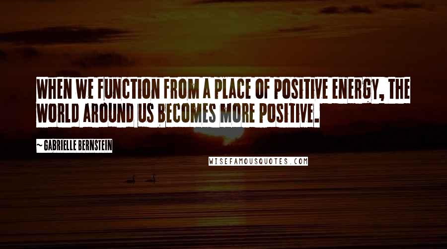 Gabrielle Bernstein quotes: When we function from a place of positive energy, the world around us becomes more positive.