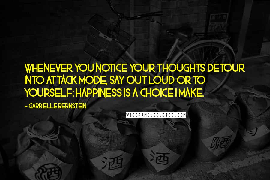 Gabrielle Bernstein quotes: Whenever you notice your thoughts detour into attack mode, say out loud or to yourself: Happiness is a choice I make. Gabrielle Bernstein quotes: Whenever you notice your thoughts detour into attack mode, say out loud or to yourself: Happiness is a choice I make.