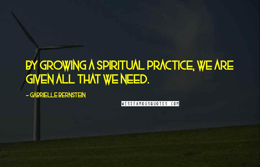 Gabrielle Bernstein quotes: By growing a spiritual practice, we are given all that we need.