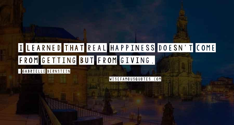 Gabrielle Bernstein quotes: I learned that real happiness doesn't come from getting but from giving.