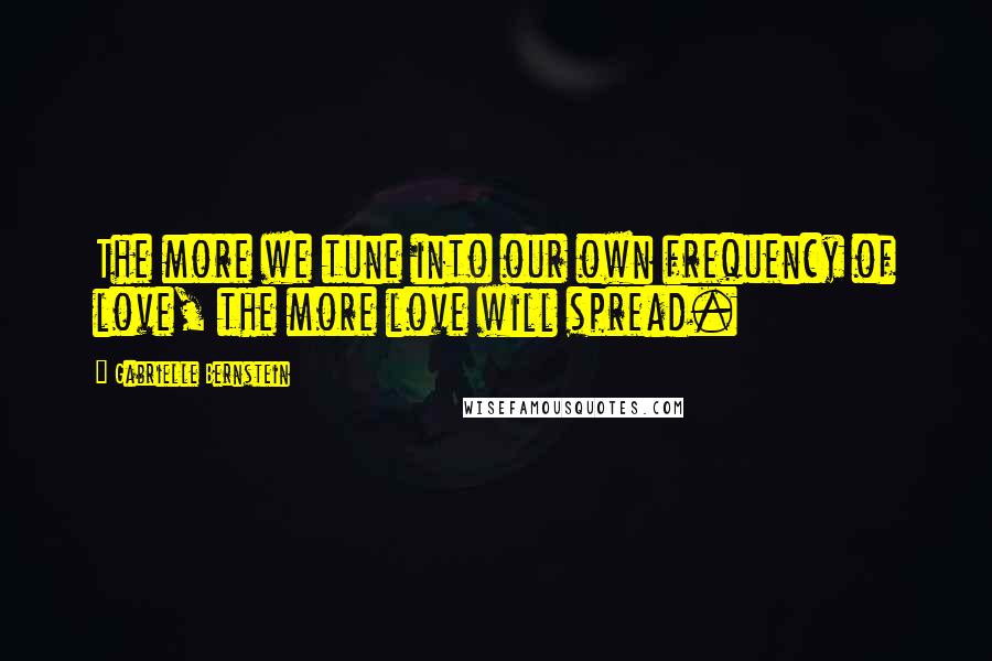 Gabrielle Bernstein quotes: The more we tune into our own frequency of love, the more love will spread.