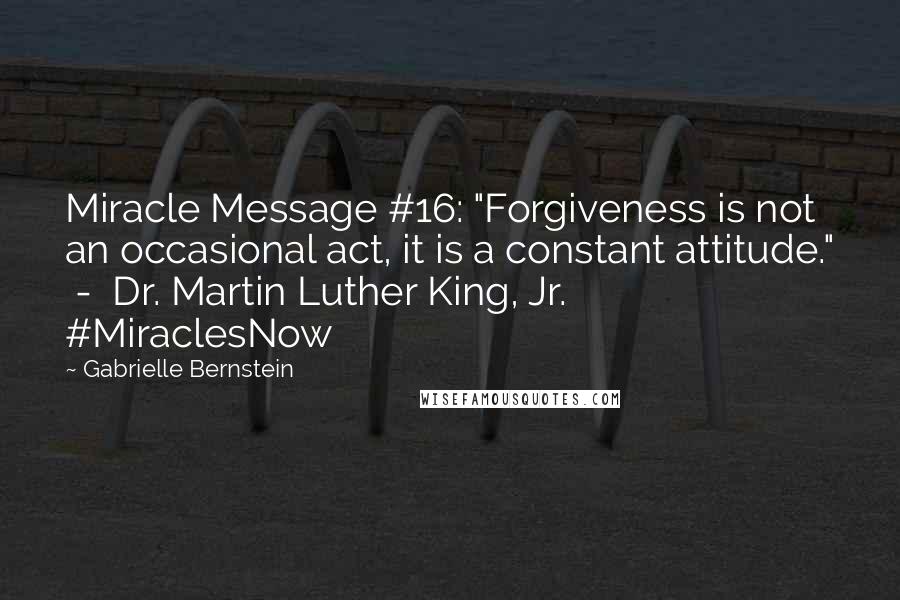 Gabrielle Bernstein quotes: Miracle Message #16: "Forgiveness is not an occasional act, it is a constant attitude." - Dr. Martin Luther King, Jr. #MiraclesNow