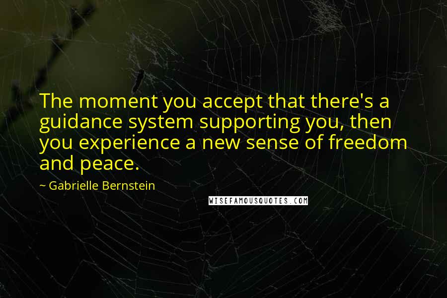 Gabrielle Bernstein quotes: The moment you accept that there's a guidance system supporting you, then you experience a new sense of freedom and peace. Gabrielle Bernstein quotes: The moment you accept that there's a guidance system supporting you, then you experience a new sense of freedom and peace.