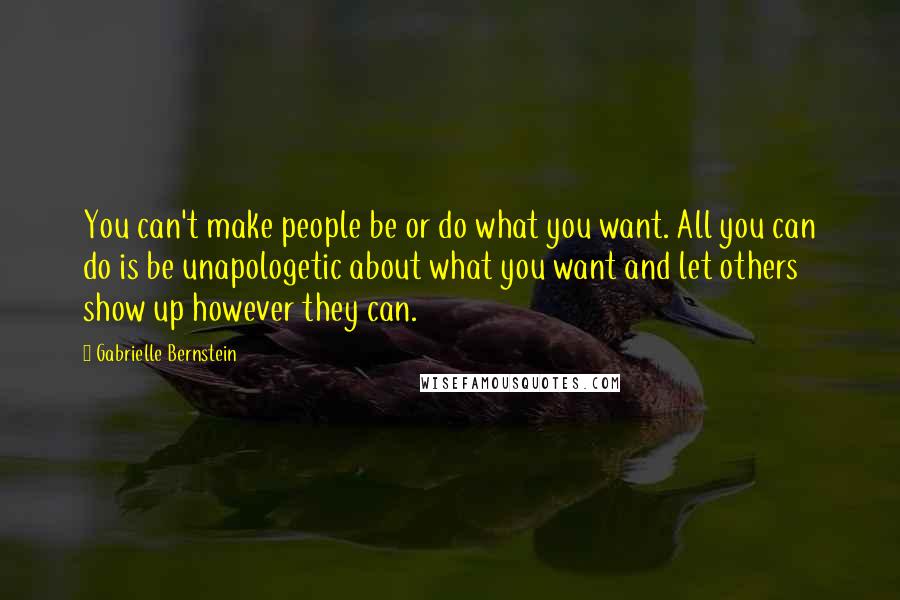 Gabrielle Bernstein quotes: You can't make people be or do what you want. All you can do is be unapologetic about what you want and let others show up however they can. Gabrielle Bernstein quotes: You can't make people be or do what you want. All you can do is be unapologetic about what you want and let others show up however they can.