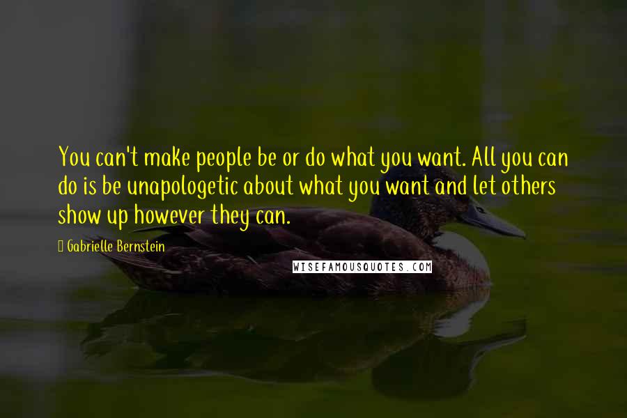 Gabrielle Bernstein quotes: You can't make people be or do what you want. All you can do is be unapologetic about what you want and let others show up however they can.