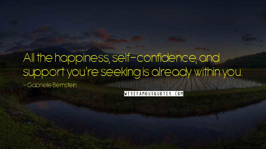 Gabrielle Bernstein quotes: All the happiness, self-confidence, and support you're seeking is already within you.