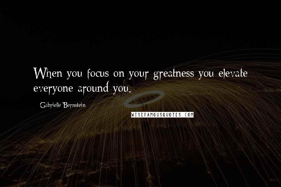 Gabrielle Bernstein quotes: When you focus on your greatness you elevate everyone around you.