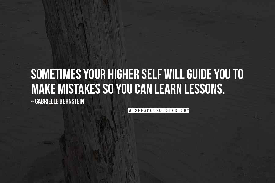 Gabrielle Bernstein quotes: Sometimes your higher self will guide you to make mistakes so you can learn lessons.