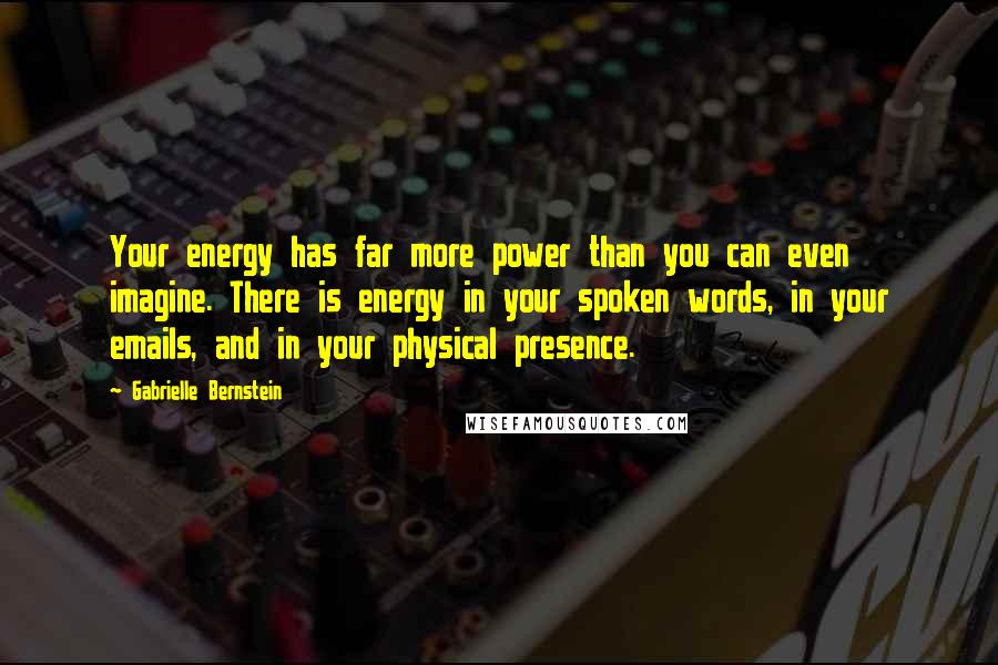 Gabrielle Bernstein quotes: Your energy has far more power than you can even imagine. There is energy in your spoken words, in your emails, and in your physical presence.