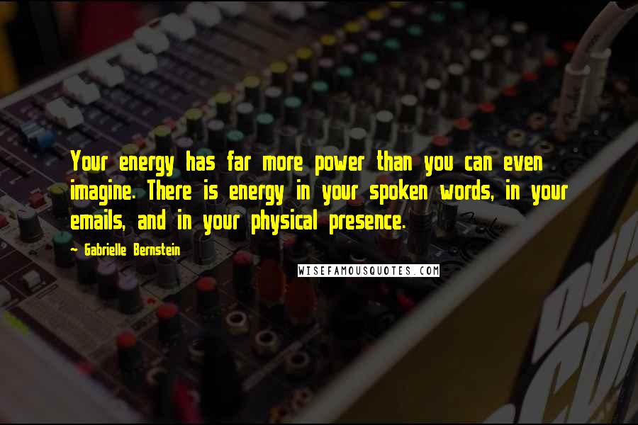 Gabrielle Bernstein quotes: Your energy has far more power than you can even imagine. There is energy in your spoken words, in your emails, and in your physical presence. Gabrielle Bernstein quotes: Your energy has far more power than you can even imagine. There is energy in your spoken words, in your emails, and in your physical presence.