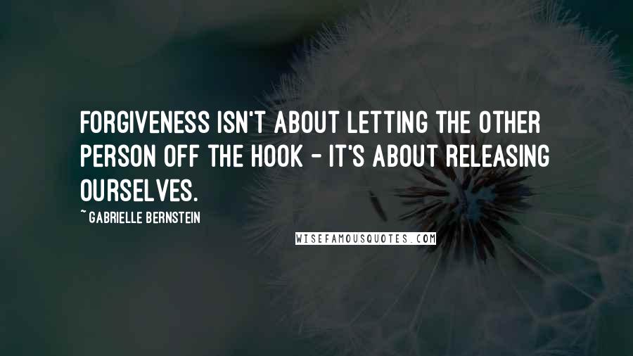 Gabrielle Bernstein quotes: Forgiveness isn't about letting the other person off the hook - it's about releasing ourselves.