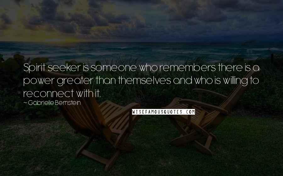 Gabrielle Bernstein quotes: Spirit seeker is someone who remembers there is a power greater than themselves and who is willing to reconnect with it. Gabrielle Bernstein quotes: Spirit seeker is someone who remembers there is a power greater than themselves and who is willing to reconnect with it.