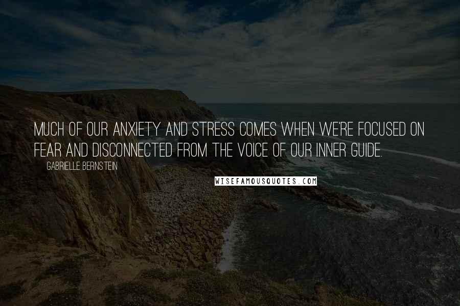 Gabrielle Bernstein quotes: Much of our anxiety and stress comes when we're focused on fear and disconnected from the voice of our inner guide.