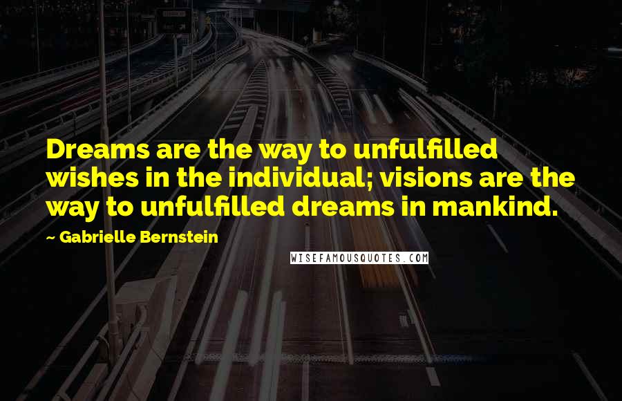 Gabrielle Bernstein quotes: Dreams are the way to unfulfilled wishes in the individual; visions are the way to unfulfilled dreams in mankind.