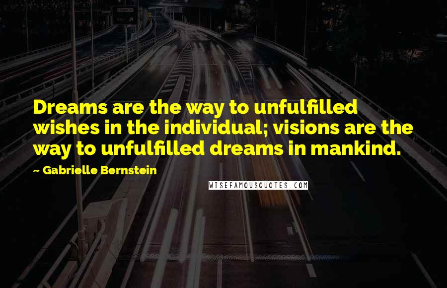 Gabrielle Bernstein quotes: Dreams are the way to unfulfilled wishes in the individual; visions are the way to unfulfilled dreams in mankind. Gabrielle Bernstein quotes: Dreams are the way to unfulfilled wishes in the individual; visions are the way to unfulfilled dreams in mankind.