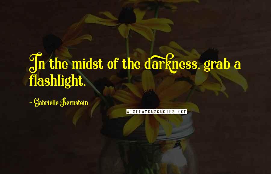Gabrielle Bernstein quotes: In the midst of the darkness, grab a flashlight.