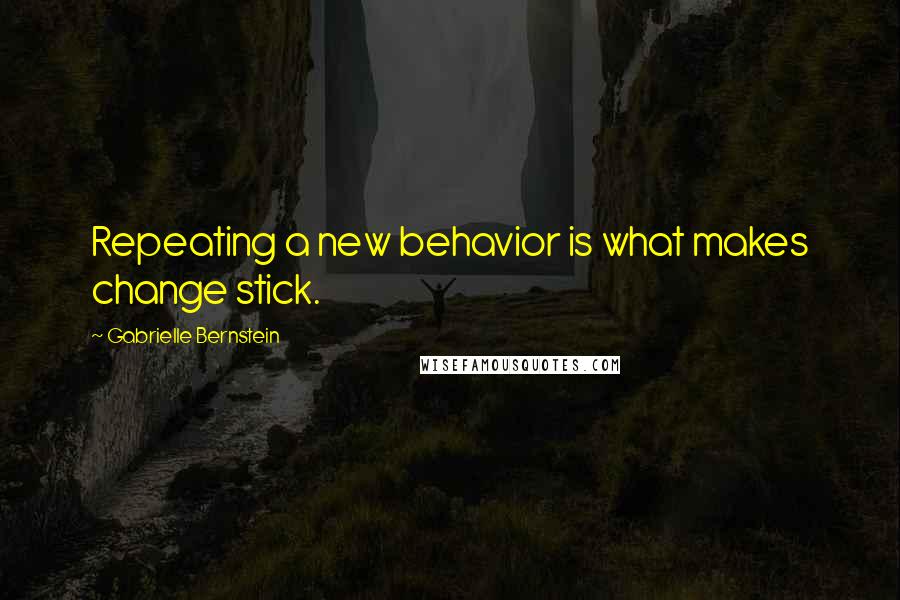 Gabrielle Bernstein quotes: Repeating a new behavior is what makes change stick.