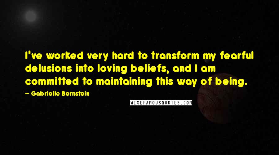 Gabrielle Bernstein quotes: I've worked very hard to transform my fearful delusions into loving beliefs, and I am committed to maintaining this way of being. Gabrielle Bernstein quotes: I've worked very hard to transform my fearful delusions into loving beliefs, and I am committed to maintaining this way of being.
