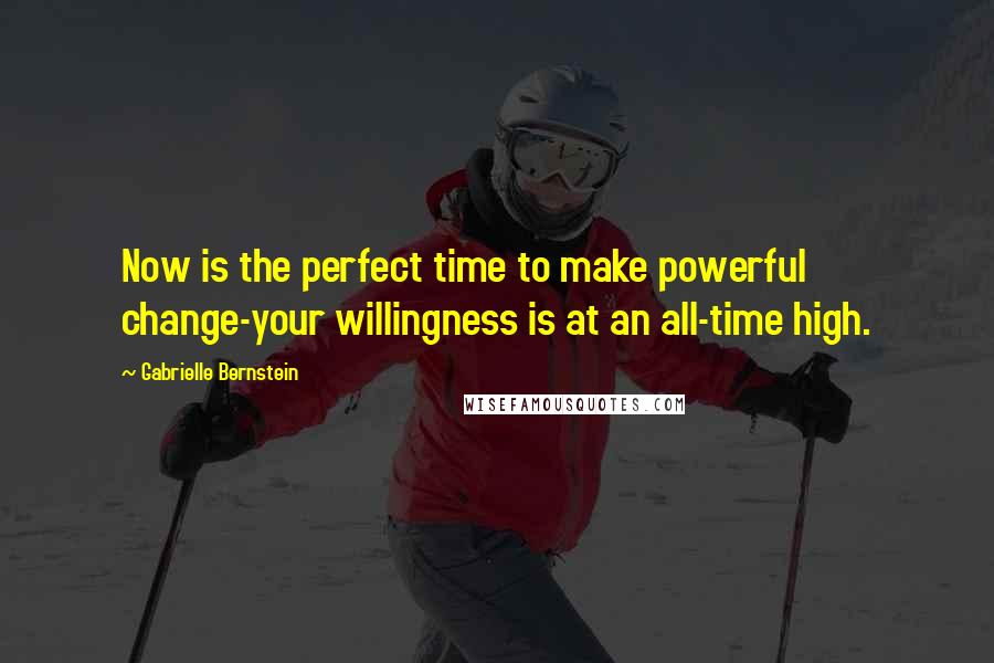 Gabrielle Bernstein quotes: Now is the perfect time to make powerful change-your willingness is at an all-time high.