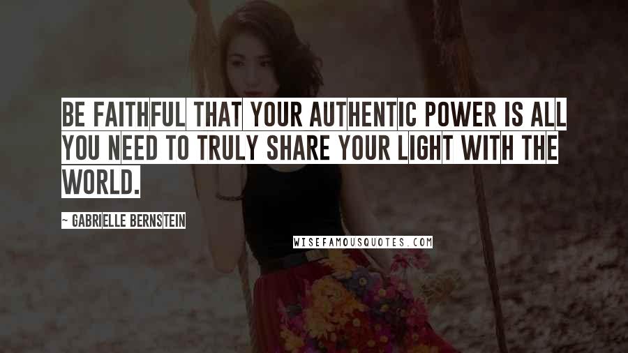 Gabrielle Bernstein quotes: Be faithful that your authentic power is all you need to truly share your light with the world.