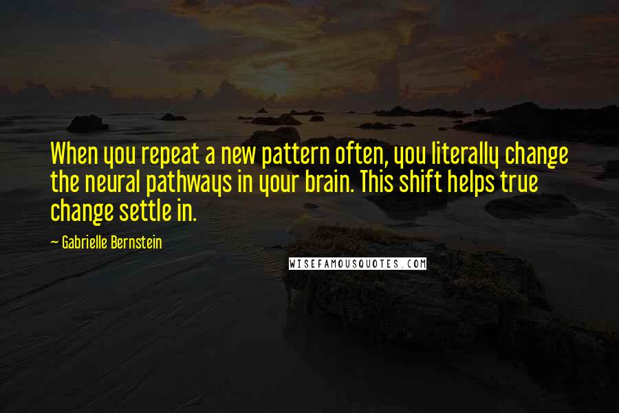 Gabrielle Bernstein quotes: When you repeat a new pattern often, you literally change the neural pathways in your brain. This shift helps true change settle in. Gabrielle Bernstein quotes: When you repeat a new pattern often, you literally change the neural pathways in your brain. This shift helps true change settle in.