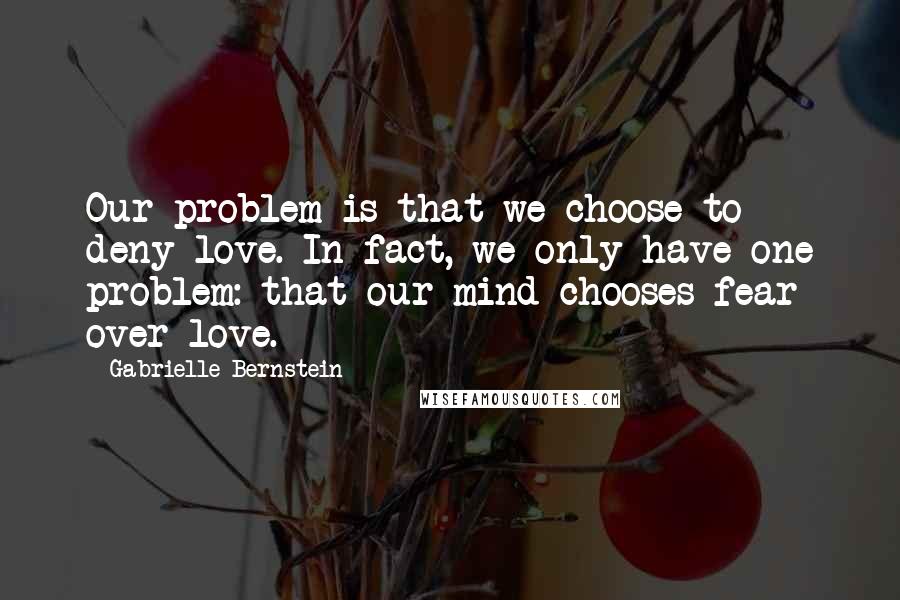 Gabrielle Bernstein quotes: Our problem is that we choose to deny love. In fact, we only have one problem: that our mind chooses fear over love. Gabrielle Bernstein quotes: Our problem is that we choose to deny love. In fact, we only have one problem: that our mind chooses fear over love.