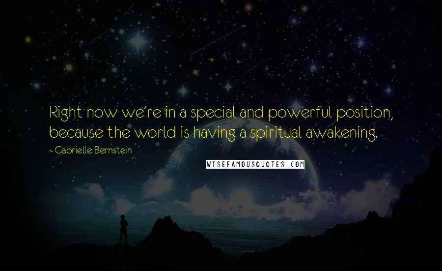 Gabrielle Bernstein quotes: Right now we're in a special and powerful position, because the world is having a spiritual awakening.