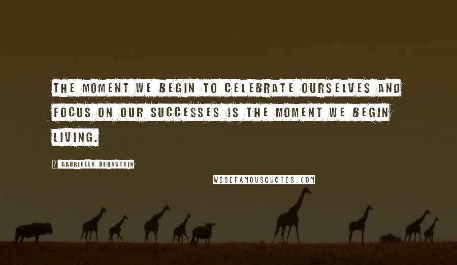 Gabrielle Bernstein quotes: The moment we begin to celebrate ourselves and focus on our successes is the moment we begin living. Gabrielle Bernstein quotes: The moment we begin to celebrate ourselves and focus on our successes is the moment we begin living.
