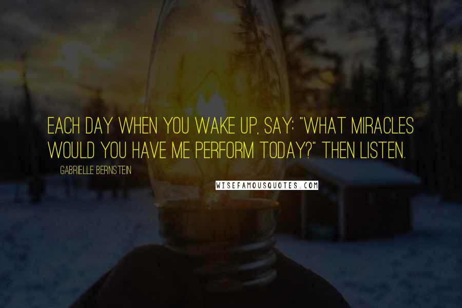 Gabrielle Bernstein quotes: Each day when you wake up, say: "What miracles would you have me perform today?" Then listen.