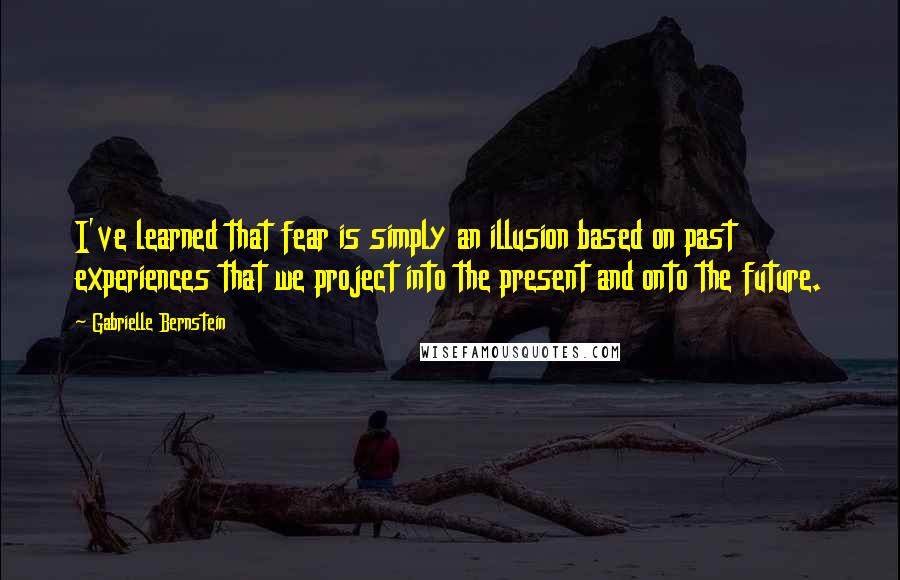 Gabrielle Bernstein quotes: I've learned that fear is simply an illusion based on past experiences that we project into the present and onto the future.