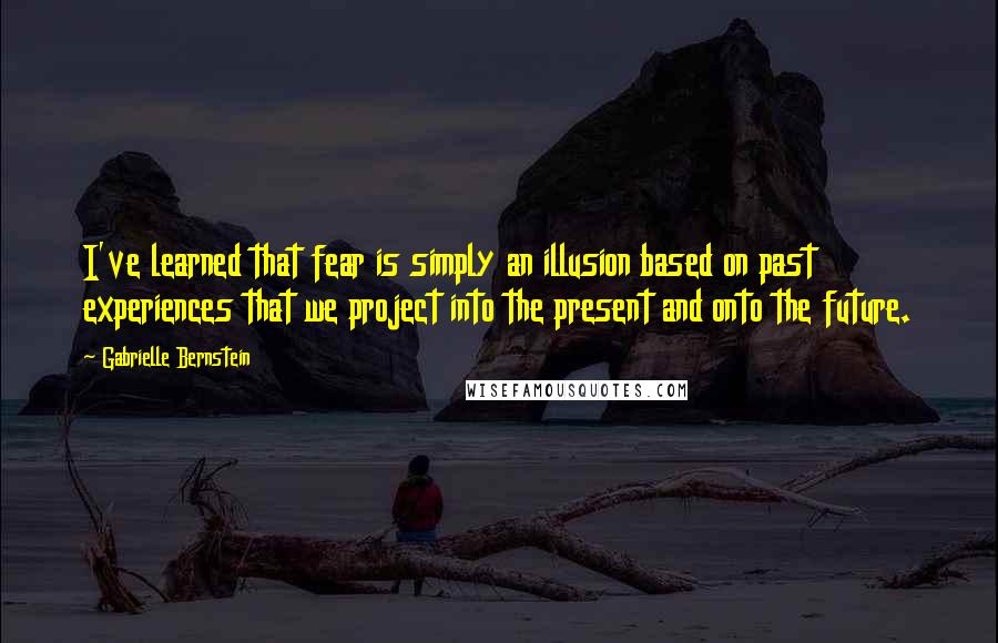 Gabrielle Bernstein quotes: I've learned that fear is simply an illusion based on past experiences that we project into the present and onto the future. Gabrielle Bernstein quotes: I've learned that fear is simply an illusion based on past experiences that we project into the present and onto the future.