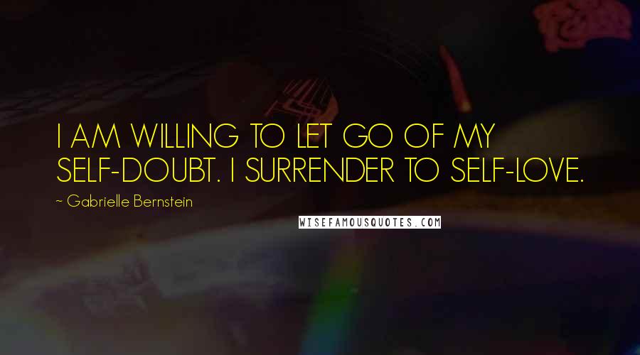 Gabrielle Bernstein quotes: I AM WILLING TO LET GO OF MY SELF-DOUBT. I SURRENDER TO SELF-LOVE.
