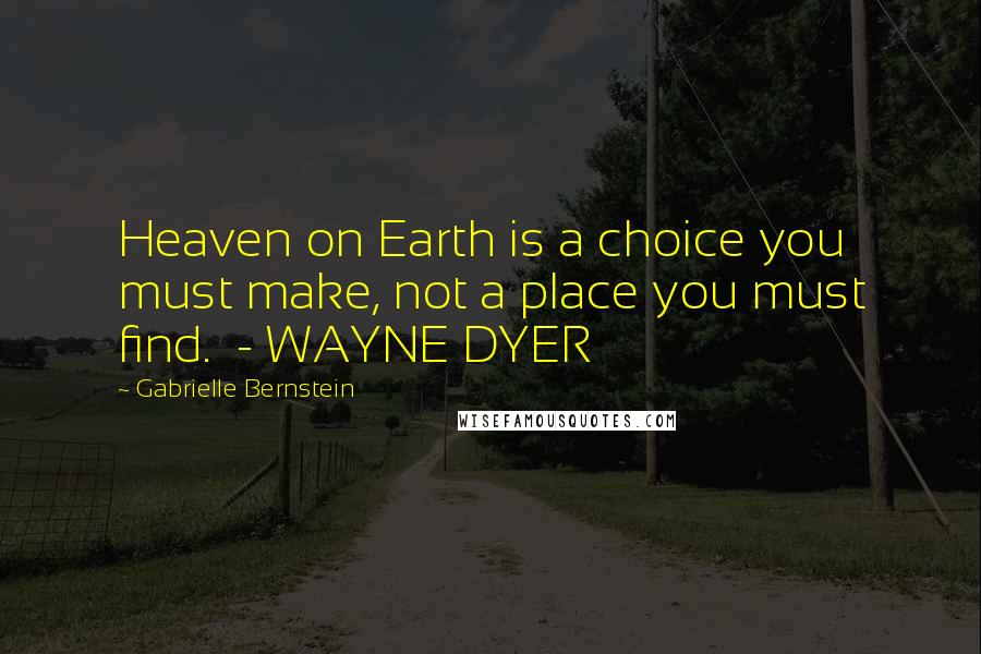 Gabrielle Bernstein quotes: Heaven on Earth is a choice you must make, not a place you must find. - WAYNE DYER