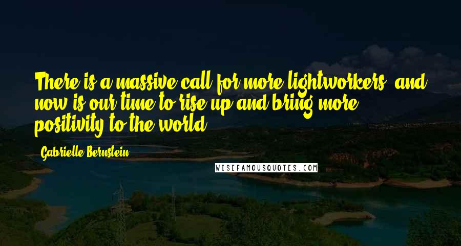 Gabrielle Bernstein quotes: There is a massive call for more lightworkers, and now is our time to rise up and bring more positivity to the world.