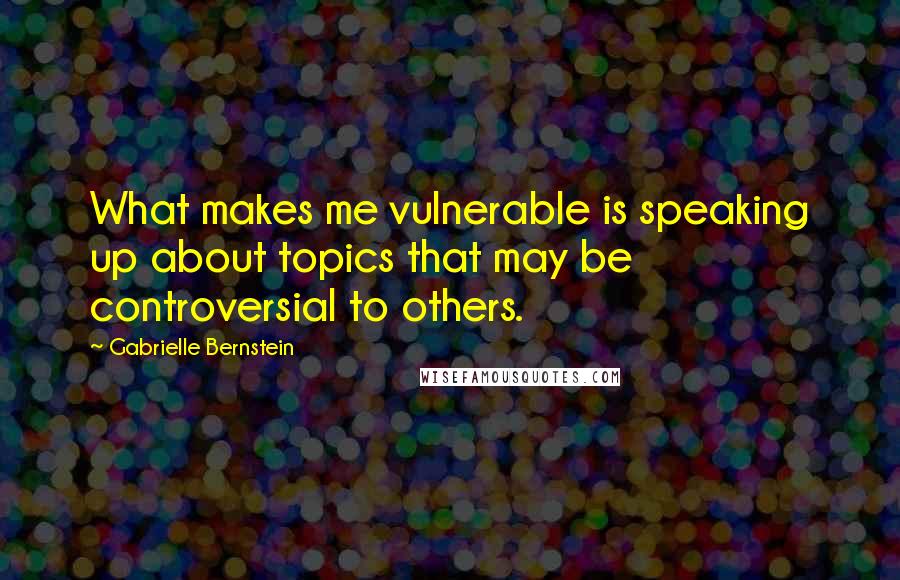 Gabrielle Bernstein quotes: What makes me vulnerable is speaking up about topics that may be controversial to others.