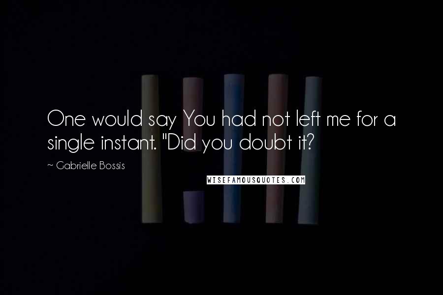 Gabrielle Bossis quotes: One would say You had not left me for a single instant. "Did you doubt it?