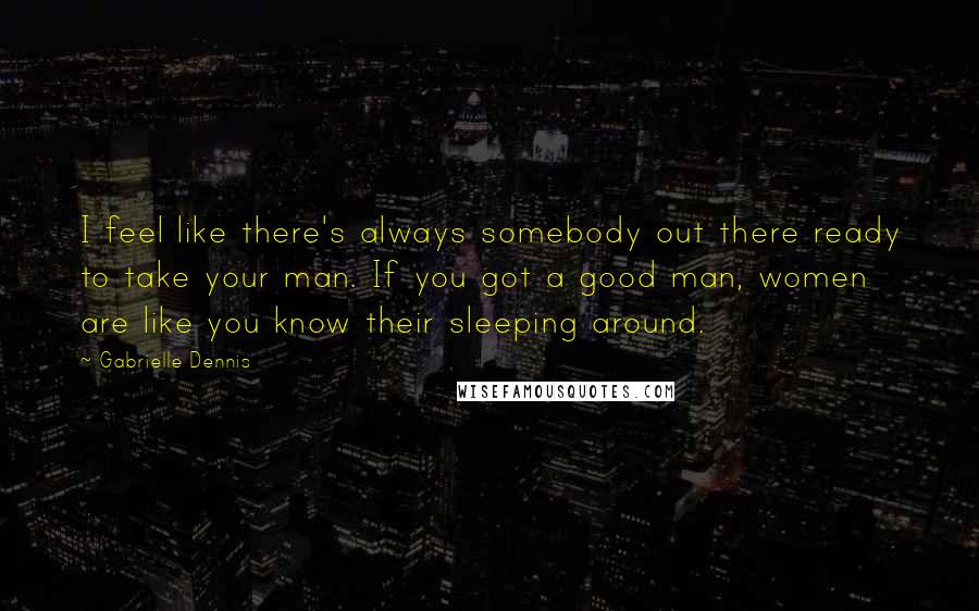 Gabrielle Dennis quotes: I feel like there's always somebody out there ready to take your man. If you got a good man, women are like you know their sleeping around. Gabrielle Dennis quotes: I feel like there's always somebody out there ready to take your man. If you got a good man, women are like you know their sleeping around.