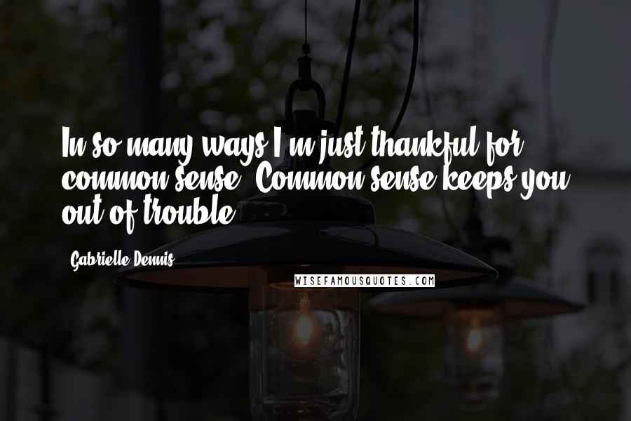 Gabrielle Dennis quotes: In so many ways I'm just thankful for common sense. Common sense keeps you out of trouble.