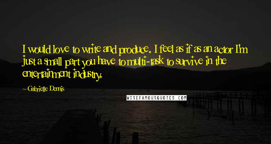Gabrielle Dennis quotes: I would love to write and produce. I feel as if as an actor I'm just a small part you have to multi-task to survive in the entertainment industry. Gabrielle Dennis quotes: I would love to write and produce. I feel as if as an actor I'm just a small part you have to multi-task to survive in the entertainment industry.
