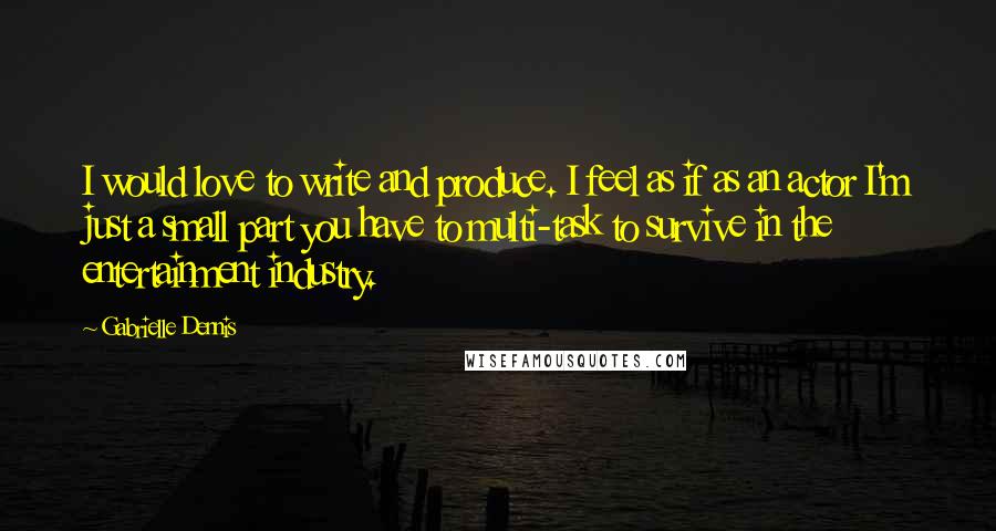 Gabrielle Dennis quotes: I would love to write and produce. I feel as if as an actor I'm just a small part you have to multi-task to survive in the entertainment industry.