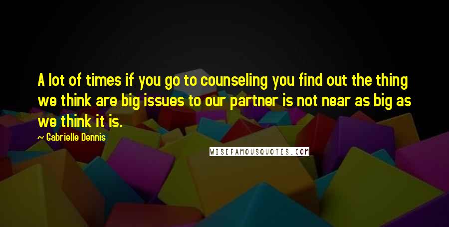 Gabrielle Dennis quotes: A lot of times if you go to counseling you find out the thing we think are big issues to our partner is not near as big as we think Gabrielle Dennis quotes: A lot of times if you go to counseling you find out the thing we think are big issues to our partner is not near as big as we think