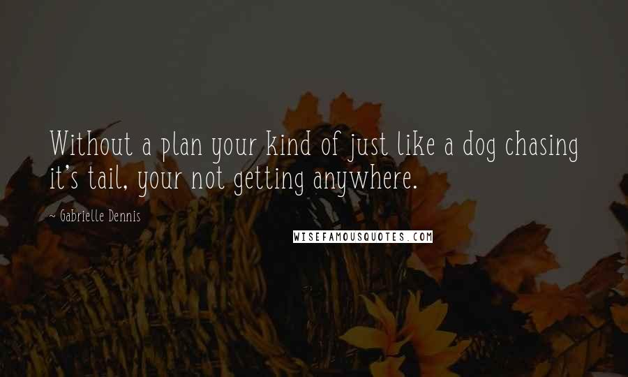 Gabrielle Dennis quotes: Without a plan your kind of just like a dog chasing it's tail, your not getting anywhere.