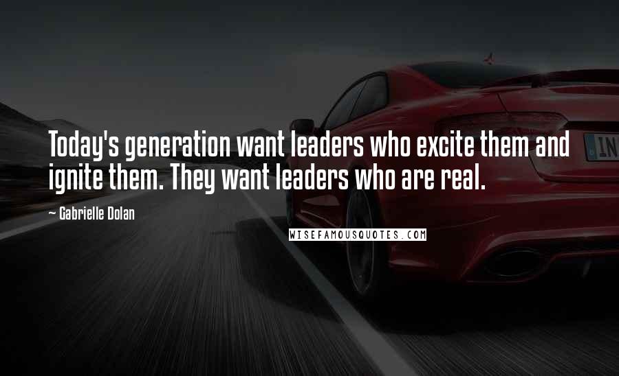 Gabrielle Dolan quotes: Today's generation want leaders who excite them and ignite them. They want leaders who are real.